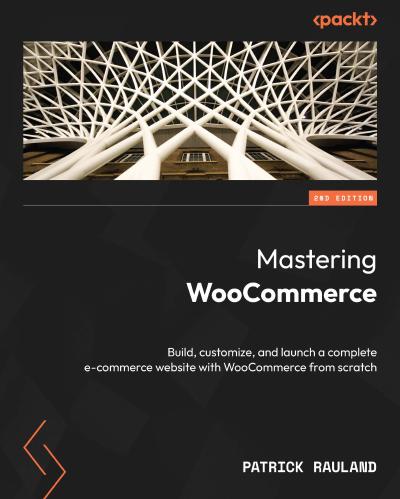 Mastering WooCommerce: Build, customize, and launch a complete e-commerce website with WooCommerce from scratch, 2nd Edition