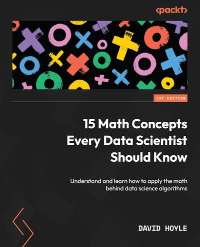 15 Math Concepts Every Data Scientist Should Know: Understand and learn how to apply the math behind data science algorithms