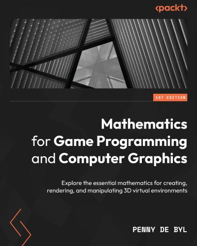 Mathematics for Game Programming and Computer Graphics: Explore the essential mathematics for creating, rendering, and manipulating 3D virtual environments