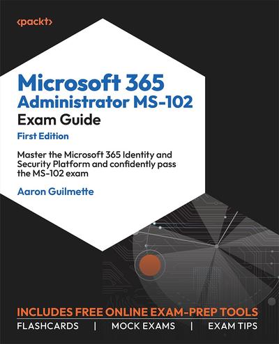 Microsoft 365 Administrator MS-102 Exam Guide: Master the Microsoft 365 Identity and Security Platform and confidently pass the MS-102 exam