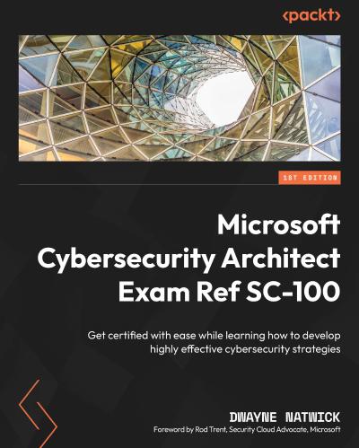 Microsoft Cybersecurity Architect Exam Ref SC-100: Get certified with ease while learning how to develop highly effective cybersecurity strategies