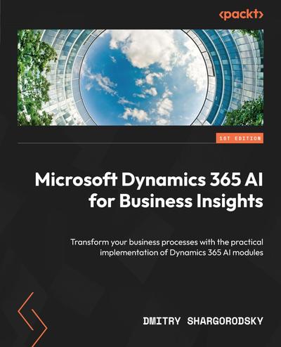 Microsoft Dynamics 365 AI for Business Insights: Transform your business processes with the practical implementation of Dynamics 365 AI modules