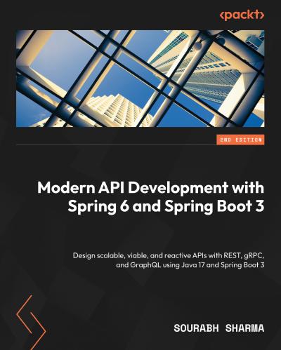 Modern API Development with Spring 6 and Spring Boot 3: Design scalable, viable, and reactive APIs with REST, gRPC, and GraphQL using Java 17 and Spring Boot 3, 2nd Edition