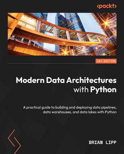 Modern Data Architectures with Python: A practical guide to building and deploying data pipelines, data warehouses, and data lakes with Python