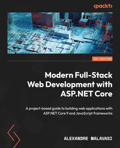 Modern Full-Stack Web Development with ASP.NET Core: A project-based guide to building web applications with ASP.NET Core 9 and JavaScript frameworks