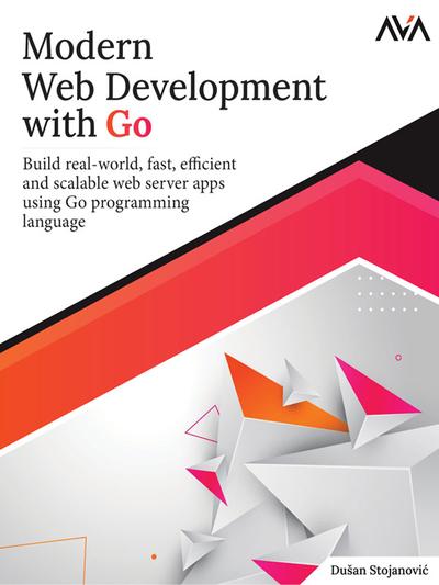 Modern Web Development with Go: Build real-world, fast, efficient and scalable web server apps using Go programming language