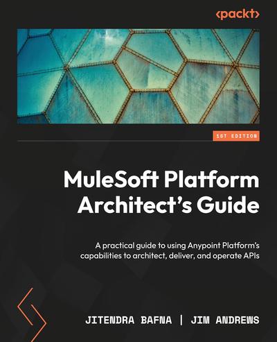 MuleSoft Platform Architect’s Guide: A practical guide to using Anypoint Platform’s capabilities to architect, deliver, and operate APIs