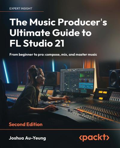 The Music Producer’s Ultimate Guide to FL Studio 21: From beginner to pro: compose, mix, and master music, 2nd Edition