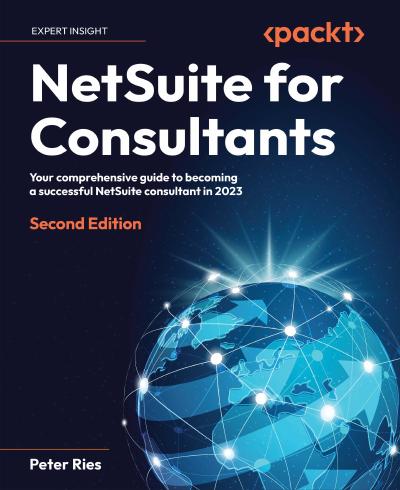 NetSuite for Consultants: Your comprehensive guide to becoming a successful NetSuite consultant in 2023, 2nd Edition