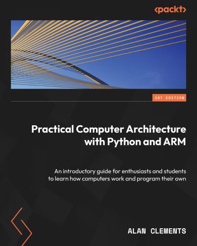 Practical Computer Architecture with Python and ARM: An introductory guide for enthusiasts and students to learn how computers work and program their own