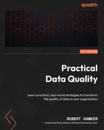 Practical Data Quality: Learn practical, real-world strategies to transform the quality of data in your organization