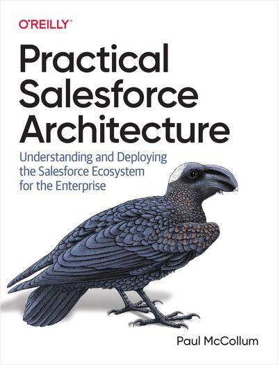 Practical Salesforce Architecture: Understanding and Deploying the Salesforce Ecosystem for the Enterprise