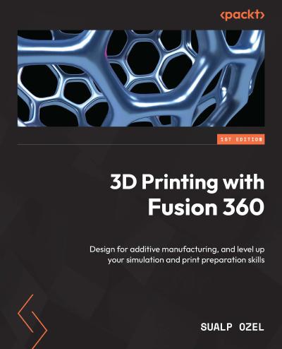 3D Printing with Fusion 360: Design for additive manufacturing, and level up your simulation and print preparation skills