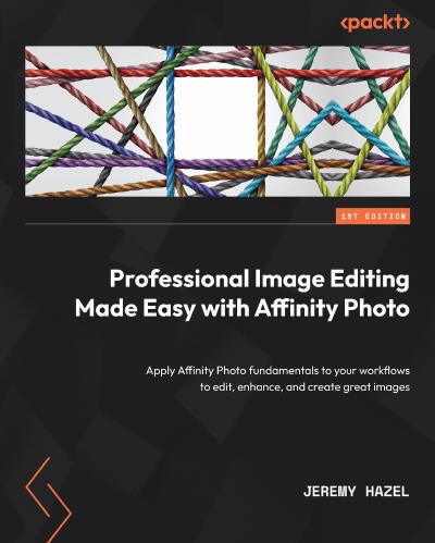 Professional Image Editing Made Easy with Affinity Photo: Apply Affinity Photo fundamentals to your workflows to edit, enhance, and create great images