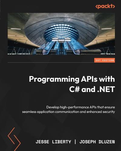 Programming APIs with C# and .NET: Develop high-performance APIs that ensure seamless application communication and enhanced security