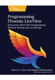 Programming Phoenix LiveView: Interactive Elixir Web Programming Without Writing Any JavaScript