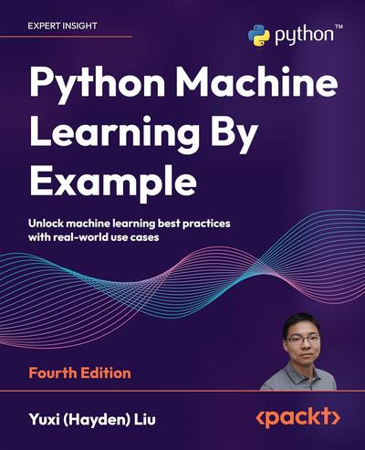 Python Machine Learning By Example: Unlock machine learning best practices with real-world use cases, 4th Edition