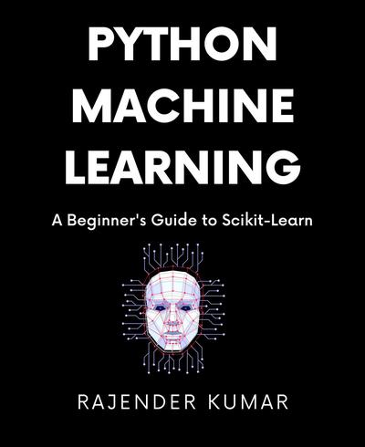 Python Machine Learning: A Beginner’s Guide to Scikit-Learn: A Hands-On Approach