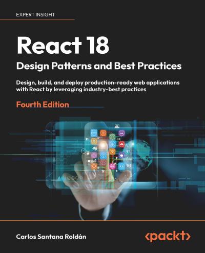 React 18 Design Patterns and Best Practices: Design, build, and deploy production-ready web applications with ease and create powerful user experiences, 4th Edition