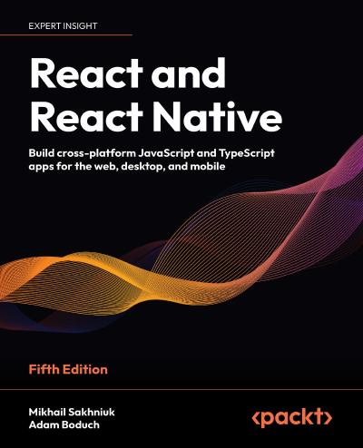 React and React Native: Build cross-platform JavaScript and TypeScript apps for the web, desktop, and mobile, 5th Edition