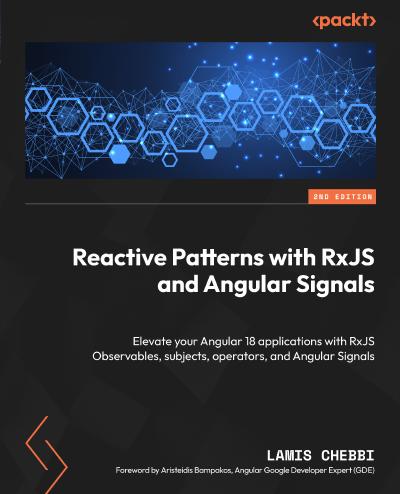 Reactive Patterns with RxJS and Angular Signals: Elevate your Angular 18 applications with RxJS Observables, subjects, operators, and Angular Signals, 2nd Edition