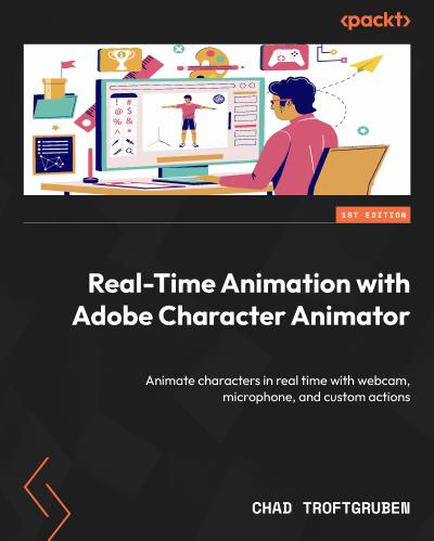 Real-Time Animation with Adobe Character Animator: Animate characters in real time with webcam, microphone, and custom actions