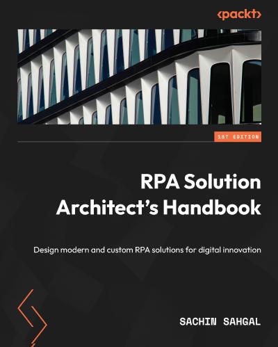 RPA Solution Architect’s Handbook: Design modern and custom RPA solutions for digital innovation