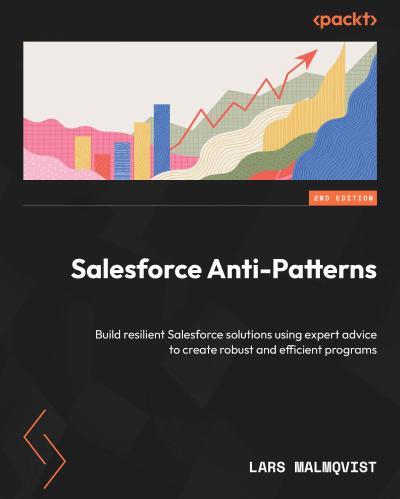 Salesforce Anti-Patterns: Build resilient Salesforce solutions using expert advice to create robust and efficient programs, 2nd Edition