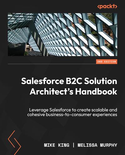 Salesforce B2C Solution Architect’s Handbook: Leverage Salesforce to create scalable and cohesive business-to-consumer experiences, 2nd Edition