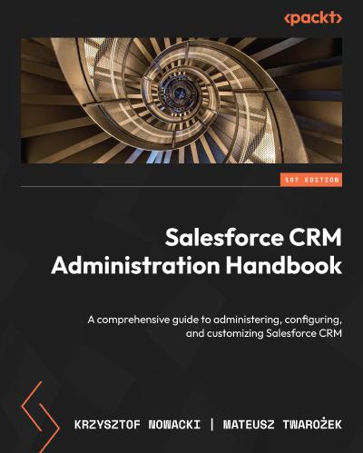 Salesforce CRM Administration Handbook: A comprehensive guide to administering, configuring, and customizing Salesforce CRM