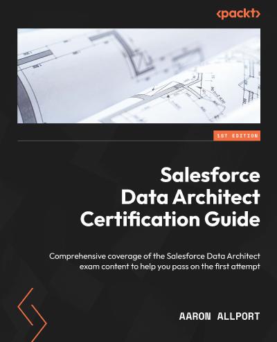 Salesforce Data Architect Certification Guide: Comprehensive coverage of the Salesforce Data Architect exam content to help you pass on the first attempt