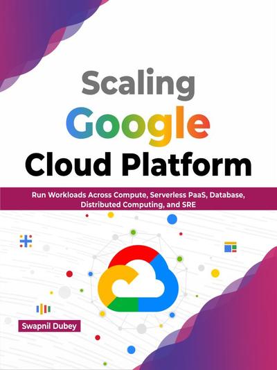 Scaling Google Cloud Platform: Run Workloads Across Compute, Serverless PaaS, Database, Distributed Computing, and SRE