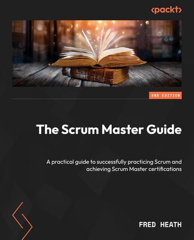 The Scrum Master Guide: A practical guide to successfully practicing Scrum and achieving Scrum Master certifications, 2nd Edition