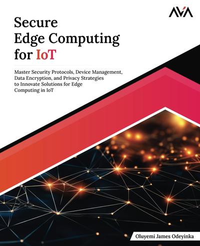 Secure Edge Computing for IoT: Master Security Protocols, Device Management, Data Encryption, and Privacy Strategies to Innovate Solutions for Edge Computing in IoT