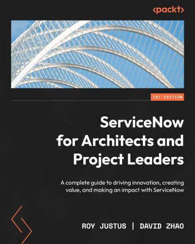 ServiceNow for Architects and Project Leaders: A complete guide to driving innovation, creating value, and making an impact with ServiceNow