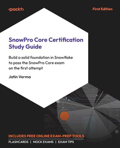 SnowPro Core Certification Study Guide: Build a solid foundation in Snowflake to pass the SnowPro Core exam on the first attempt