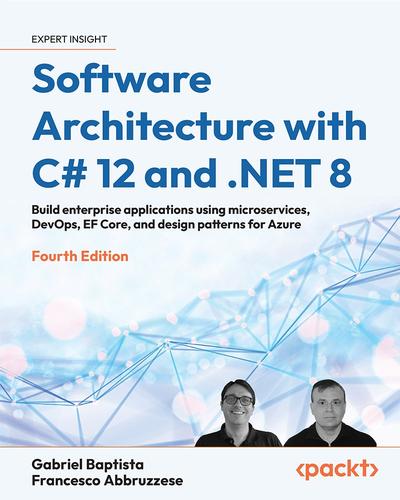 Software Architecture with C# 12 and .NET 8: Build enterprise applications using microservices, DevOps, EF Core, and design patterns for Azure, 4th Edition