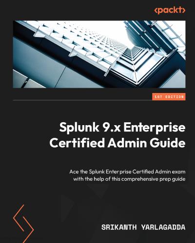 Splunk 9.x Enterprise Certified Admin Guide: Ace the Splunk Enterprise Certified Admin exam with the help of this comprehensive prep guide