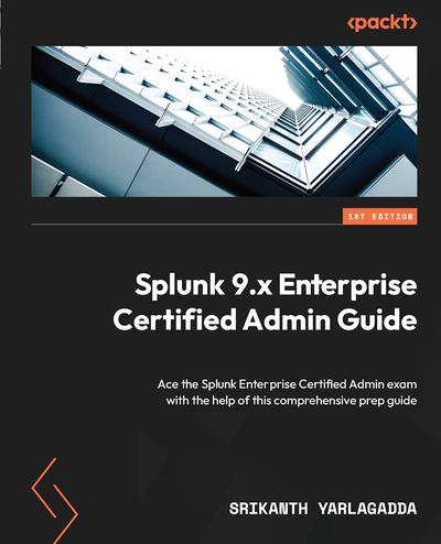 Splunk 9 Enterprise Certified Administration Guide: A prep guide to help you ace your Splunk Enterprise Admin Certification