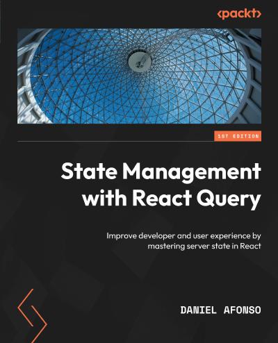 State Management with React Query: Improve developer and user experience by mastering server state in React