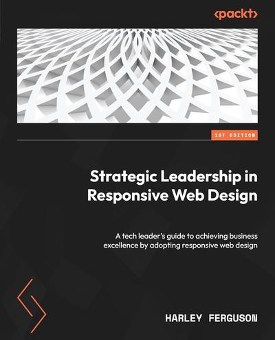 Strategic Leadership in Responsive Web Design: A tech leader’s guide to achieving business excellence by adopting responsive web design