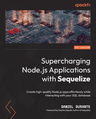 Supercharging Node.js Applications with Sequelize: Create high-quality Node.js apps effortlessly while interacting with your SQL database