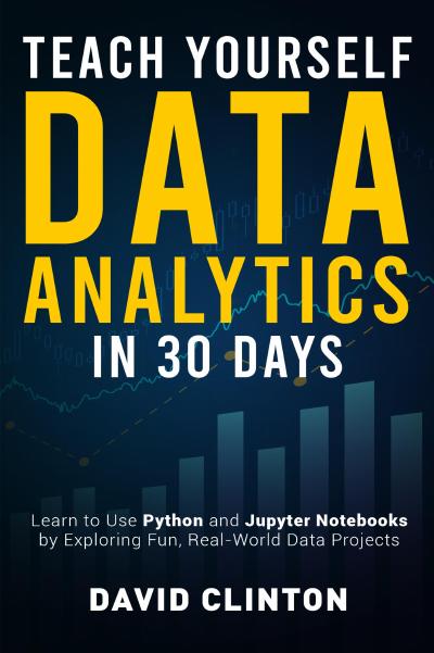 Teach Yourself Data Analytics in 30 Days: Learn to use Python and Jupyter Notebooks by exploring fun, real-world data projects