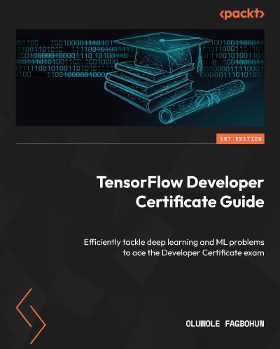 TensorFlow Developer Certificate Guide: Efficiently tackle deep learning and ML problems to ace the Developer Certificate exam