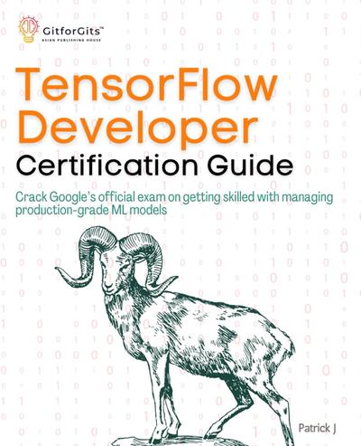 TensorFlow Developer Certification Guide: Crack Google’s official exam on getting skilled with managing production-grade ML models