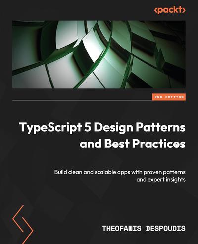 TypeScript 5 Design Patterns and Best Practices: Build clean and scalable apps with proven patterns and expert insights, 2nd Edition