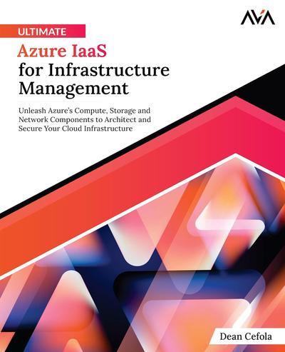 Ultimate Azure IaaS for Infrastructure Management: Unleash Azure’s Compute, Storage and Network Components to Architect and Secure Your Cloud Infrastructure