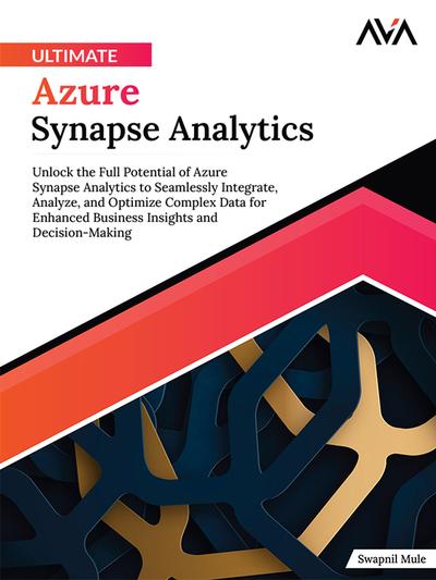 Ultimate Azure Synapse Analytics: Unlock the Full Potential of Azure Synapse Analytics to Seamlessly Integrate, Analyze, and Optimize Complex Data for Enhanced Business Insights and Decision-Making