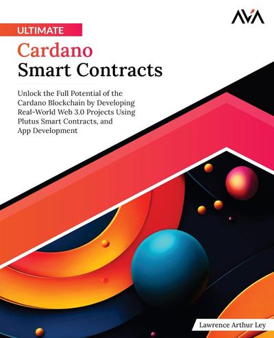 Ultimate Cardano Smart Contracts: Unlock the Full Potential of the Cardano Blockchain by Developing Real-World Web 3.0 Projects Using Plutus Smart Contracts, and App Development