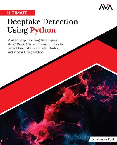 Ultimate Deepfake Detection Using Python: Master Deep Learning Techniques like CNNs, GANs, and Transformers to Detect Deepfakes in Images, Audio, and Videos Using Python